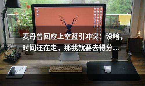 麦丹曾回应上空篮引冲突：没啥，时间还在走，那我就要去得分~