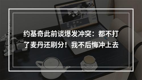 约基奇此前谈爆发冲突：都不打了麦丹还刷分！我不后悔冲上去