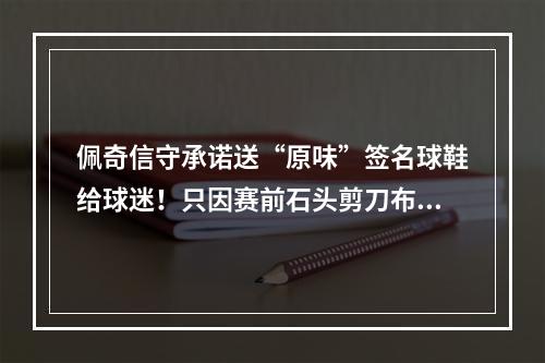 佩奇信守承诺送“原味”签名球鞋给球迷！只因赛前石头剪刀布输了