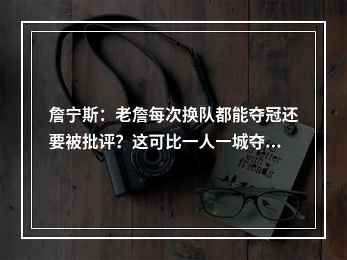 詹宁斯：老詹每次换队都能夺冠还要被批评？这可比一人一城夺冠难
