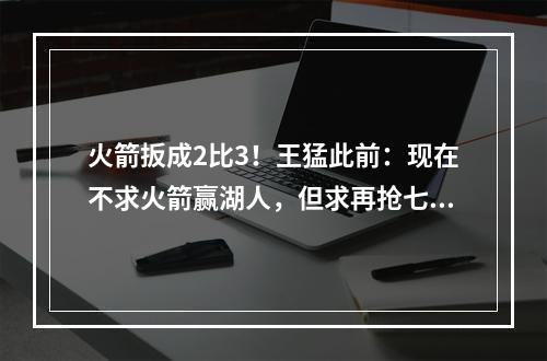 火箭扳成2比3！王猛此前：现在不求火箭赢湖人，但求再抢七！