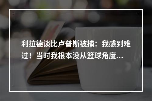 利拉德谈比卢普斯被捕：我感到难过！当时我根本没从篮球角度去想