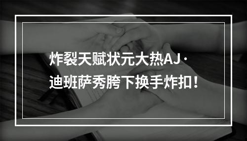 炸裂天赋状元大热AJ·迪班萨秀胯下换手炸扣！