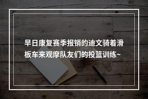 早日康复赛季报销的迪文骑着滑板车来观摩队友们的投篮训练~