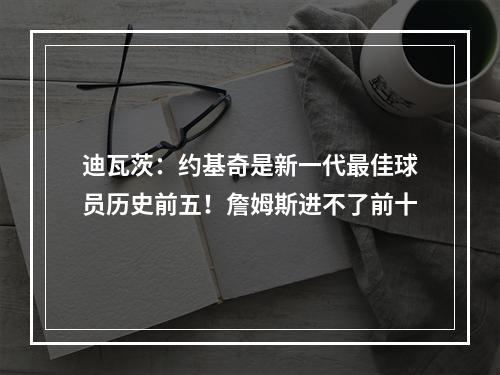 迪瓦茨：约基奇是新一代最佳球员历史前五！詹姆斯进不了前十