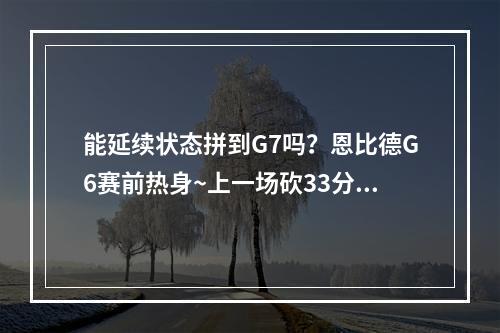 能延续状态拼到G7吗？恩比德G6赛前热身~上一场砍33分！