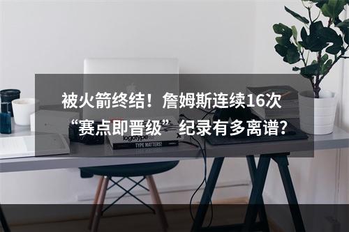 被火箭终结！詹姆斯连续16次“赛点即晋级”纪录有多离谱？