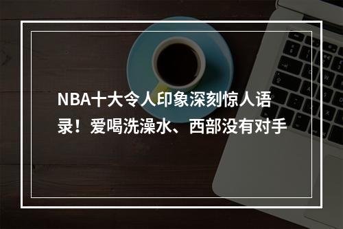 NBA十大令人印象深刻惊人语录！爱喝洗澡水、西部没有对手