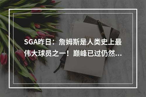 SGA昨日：詹姆斯是人类史上最伟大球员之一！巅峰已过仍然厉害