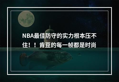 NBA最佳防守的实力根本压不住！！肯豆的每一帧都是时尚