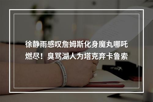徐静雨感叹詹姆斯化身魔丸哪吒燃尽！臭骂湖人为塔克弃卡鲁索