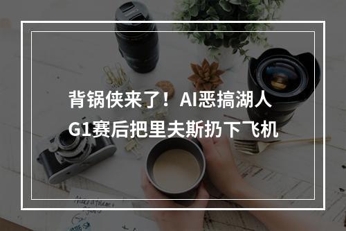 背锅侠来了！AI恶搞湖人G1赛后把里夫斯扔下飞机