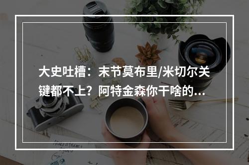大史吐槽：末节莫布里/米切尔关键都不上？阿特金森你干啥的？