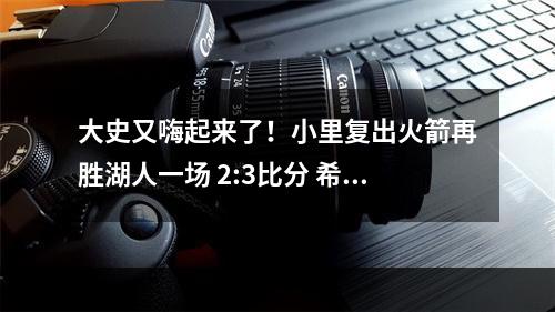 大史又嗨起来了！小里复出火箭再胜湖人一场 2:3比分 希望要来了