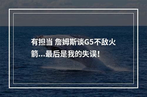 有担当 詹姆斯谈G5不敌火箭...最后是我的失误！