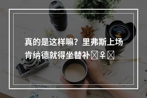真的是这样嘛？里弗斯上场肯纳德就得坐替补‍♀️