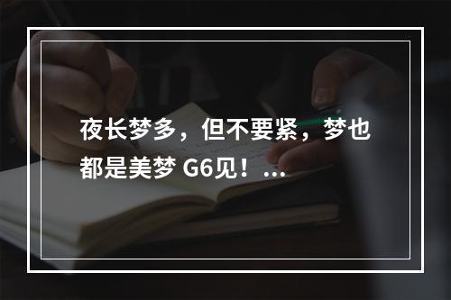 夜长梦多，但不要紧，梦也都是美梦 G6见！...