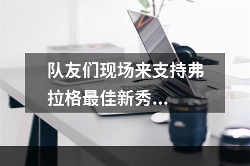 队友们现场来支持弗拉格最佳新秀...