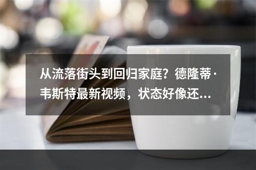从流落街头到回归家庭？德隆蒂·韦斯特最新视频，状态好像还行啊