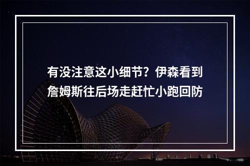 有没注意这小细节？伊森看到詹姆斯往后场走赶忙小跑回防