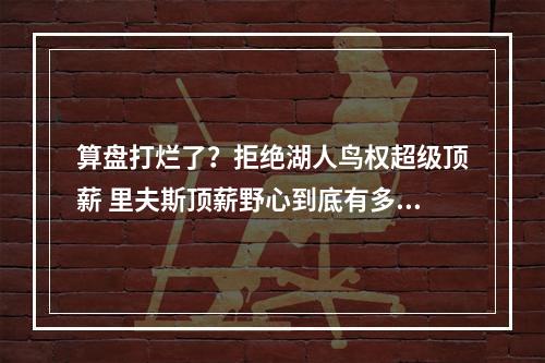 算盘打烂了？拒绝湖人鸟权超级顶薪 里夫斯顶薪野心到底有多大？