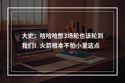 大史：哈哈哈憋3场轮也该轮到我们！火箭根本不怕小里这点