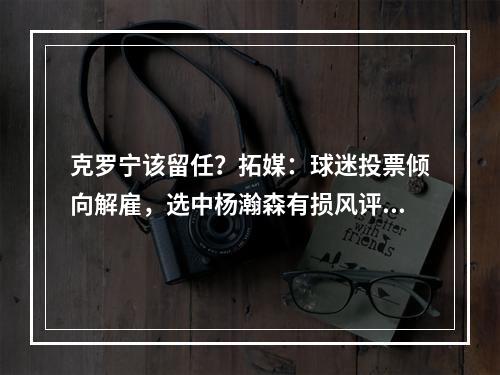 克罗宁该留任？拓媒：球迷投票倾向解雇，选中杨瀚森有损风评！