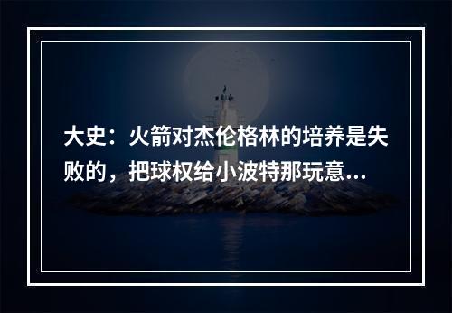 大史：火箭对杰伦格林的培养是失败的，把球权给小波特那玩意了！