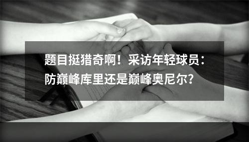 题目挺猎奇啊！采访年轻球员：防巅峰库里还是巅峰奥尼尔？