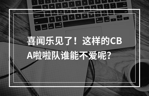 喜闻乐见了！这样的CBA啦啦队谁能不爱呢？
