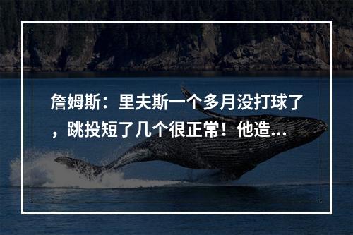 詹姆斯：里夫斯一个多月没打球了，跳投短了几个很正常！他造犯规能力依旧很