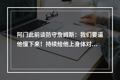 阿门此前谈防守詹姆斯：我们要逼他慢下来！持续给他上身体对抗！