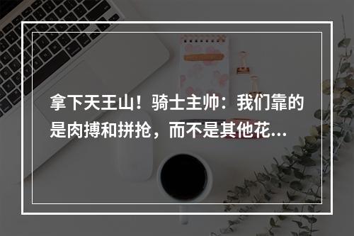 拿下天王山！骑士主帅：我们靠的是肉搏和拼抢，而不是其他花里胡哨的玩意儿