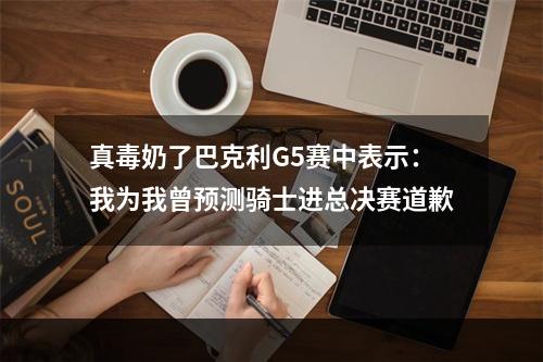 真毒奶了巴克利G5赛中表示：我为我曾预测骑士进总决赛道歉