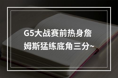 G5大战赛前热身詹姆斯猛练底角三分~