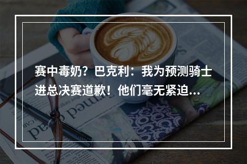 赛中毒奶？巴克利：我为预测骑士进总决赛道歉！他们毫无紧迫感！