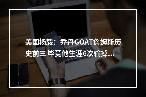 美国杨毅：乔丹GOAT詹姆斯历史前三 毕竟他生涯6次输掉总决赛