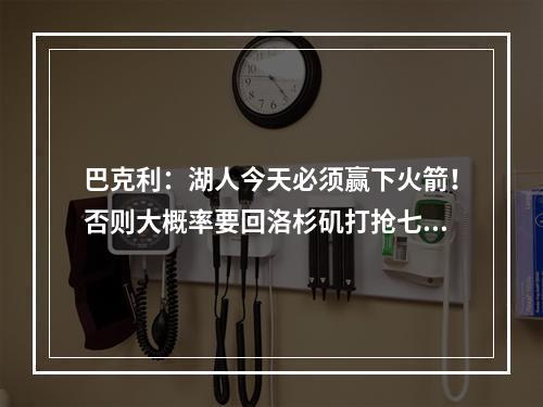 巴克利：湖人今天必须赢下火箭！否则大概率要回洛杉矶打抢七了！