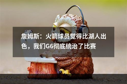 詹姆斯：火箭球员觉得比湖人出色，我们G6彻底统治了比赛