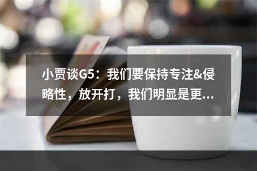 小贾谈G5：我们要保持专注&侵略性，放开打，我们明显是更强一方