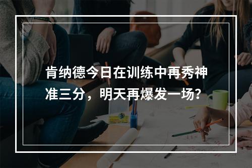 肯纳德今日在训练中再秀神准三分，明天再爆发一场？