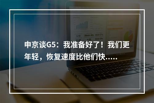 申京谈G5：我准备好了！我们更年轻，恢复速度比他们快...