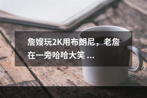 詹嫂玩2K用布朗尼，老詹在一旁哈哈大笑 ...