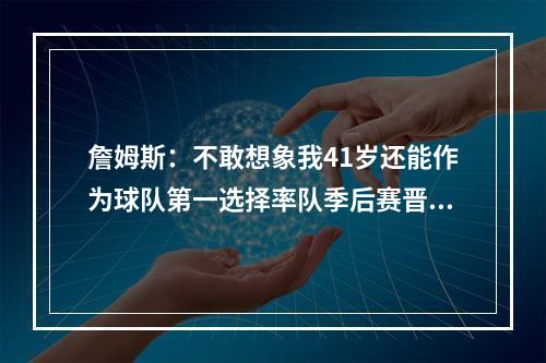 詹姆斯：不敢想象我41岁还能作为球队第一选择率队季后赛晋级