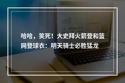哈哈，笑死！大史拜火箭登和篮网登球衣：明天骑士必胜猛龙