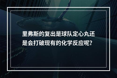 里弗斯的复出是球队定心丸还是会打破现有的化学反应呢？