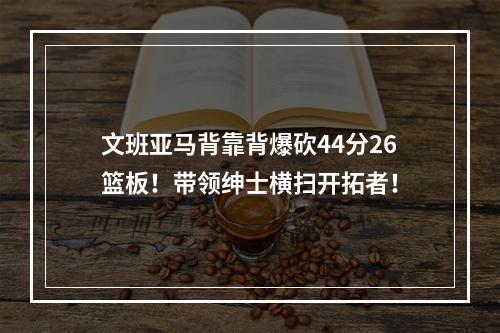文班亚马背靠背爆砍44分26篮板！带领绅士横扫开拓者！