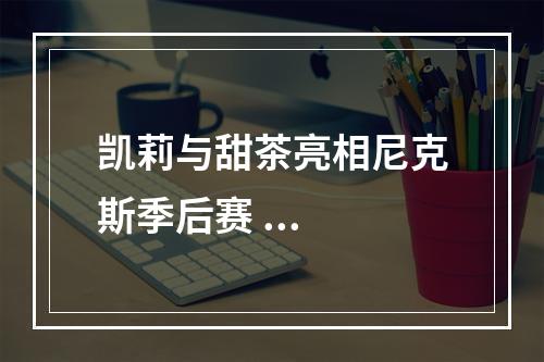 凯莉与甜茶亮相尼克斯季后赛 ...