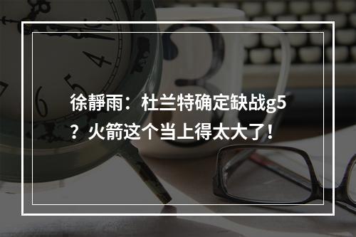 徐靜雨：杜兰特确定缺战g5？火箭这个当上得太大了！