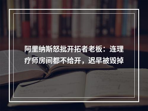 阿里纳斯怒批开拓者老板：连理疗师房间都不给开，迟早被毁掉